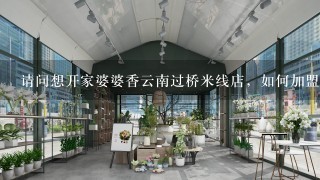 请问想开家婆婆香云南过桥米线店，如何加盟？加盟费用？为什么在网上都查不到有关婆婆香过桥米线的信息？