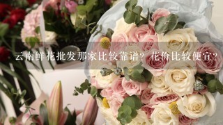 云南鲜花批发那家比较靠谱？花价比较便宜？而且服务比较好？