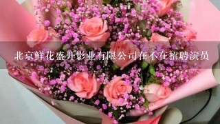 北京鲜花盛开影业有限公司在不在招聘演员