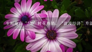 生鲜电商“520”鲜花热销，“浪漫经济”升温、鲜花