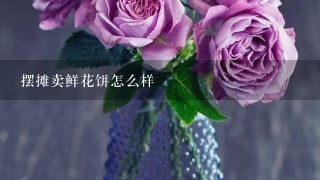 摆摊卖鲜花饼怎么样