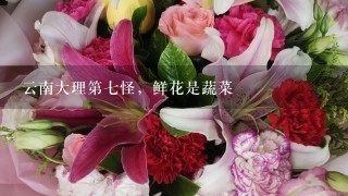 云南大理第7怪，鲜花是蔬菜