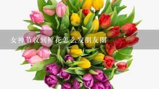 女神节收到鲜花怎么发朋友圈