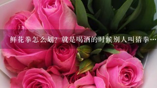 鲜花拳怎么划？就是喝酒的时候别人叫猜拳…