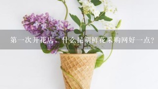 第1次开花店，什么昆明鲜花采购网好1点？求推荐