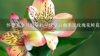 怀孕5个月的孕妇可以吃云南手工玫瑰花鲜花饼吗？