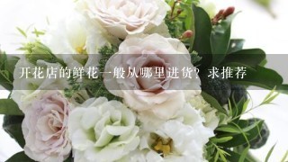 开花店的鲜花1般从哪里进货？求推荐