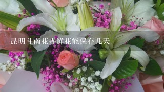 昆明斗南花卉鲜花能保存几天