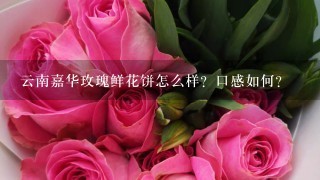 云南嘉华玫瑰鲜花饼怎么样？口感如何？