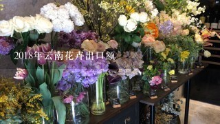 2018年云南花卉出口额