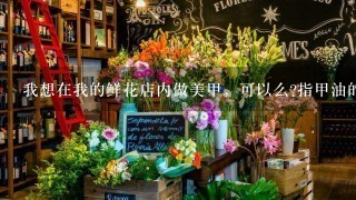 我想在我的鲜花店内做美甲，可以么?指甲油的气味会不会对鲜花影响很大?