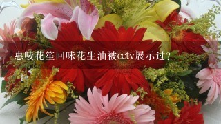 惠唛花笙回味花生油被cctv展示过?