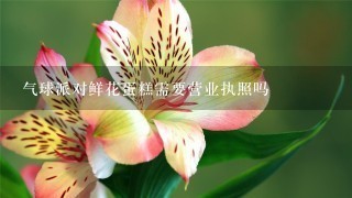 气球派对鲜花蛋糕需要营业执照吗