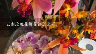 云南玫瑰花鲜花饼怎么样？