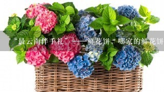 “最云南伴手礼”——鲜花饼，哪家的鲜花饼最好吃？