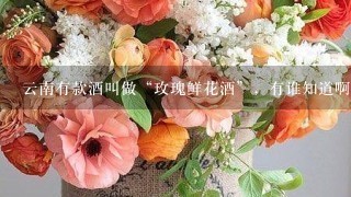 云南有款酒叫做“玫瑰鲜花酒”，有谁知道啊？