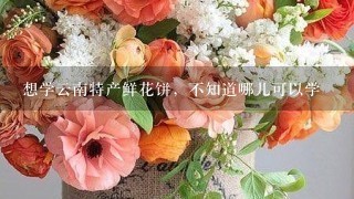 想学云南特产鲜花饼，不知道哪儿可以学