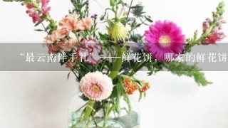 “最云南伴手礼”——鲜花饼，哪家的鲜花饼最好吃？