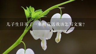 儿子生日买了1束鲜花送我该怎写文案？