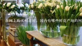 在网上购买鲜花时，国内有哪些鲜花产地的网店可以考