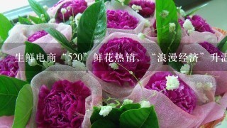 生鲜电商“520”鲜花热销，“浪漫经济”升温、鲜花