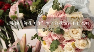 云南的“鲜花美食”除了鲜花饼还有什么呀？