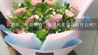 云南的“鲜花美食”除了鲜花饼还有什么呀？