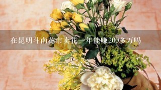 在昆明斗南花市卖花1年能赚200多万吗