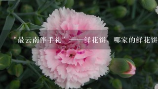 “最云南伴手礼”——鲜花饼，哪家的鲜花饼最好吃？