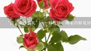 “最云南伴手礼”——鲜花饼，哪家的鲜花饼最好吃？