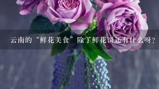 云南的“鲜花美食”除了鲜花饼还有什么呀？