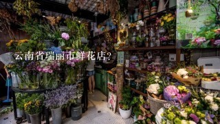 云南省瑞丽市鲜花店？