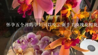 怀孕5个月的孕妇可以吃云南手工玫瑰花鲜花饼吗？