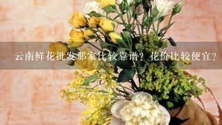 云南鲜花批发那家比较靠谱？花价比较便宜？而且服务