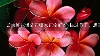 云南鲜花饼公司哪家正宗好呀?快过节了，想买点给朋友