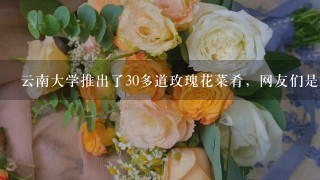 云南大学推出了30多道玫瑰花菜肴，网友们是如何评价