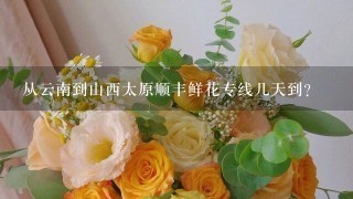 从云南到山西太原顺丰鲜花专线几天到？