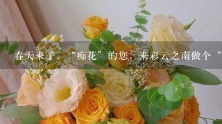 春天来了，“痴花”的您，来彩云之南做个“花吃”吧