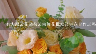 有人跟云花朵朵云南鲜花批发经销商合作过吗？怎么样