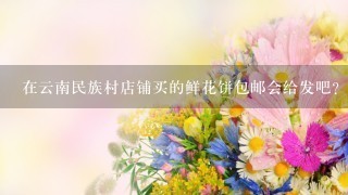 在云南民族村店铺买的鲜花饼包邮会给发吧？不会骗人的吗？