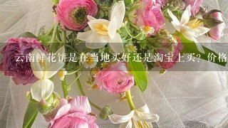 云南鲜花饼是在当地买好还是淘宝上买？价格哪里买更便宜？当地买要去哪里买？