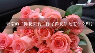 云南的“鲜花美食”除了鲜花饼还有什么呀？