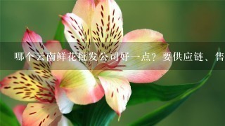 哪个云南鲜花批发公司好1点？要供应链、售后完善1点的