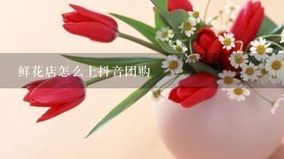 鲜花店怎么上抖音团购