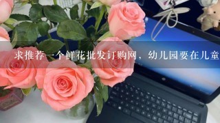 求推荐1个鲜花批发订购网，幼儿园要在儿童节搞活动