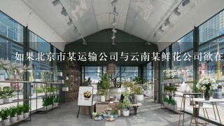 如果北京市某运输公司与云南某鲜花公司欲在合同中约定管辖法院，则他们可以在以下哪些法院中选择 ？