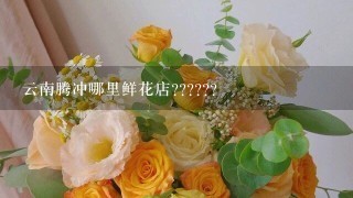 云南腾冲哪里鲜花店??????