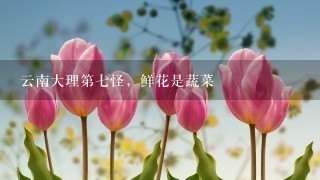 云南大理第7怪，鲜花是蔬菜