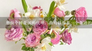 想做个鲜花团购代理，谁可以推荐1个靠谱的昆明鲜花批发公司？