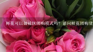 鲜花可以做社区团购模式吗？请问鲜花团购货源从哪里拿？